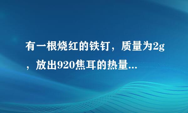 有一根烧红的铁钉，质量为2g，放出920焦耳的热量后，温度降低到20℃，求铁钉的初温。已知c铁＝0