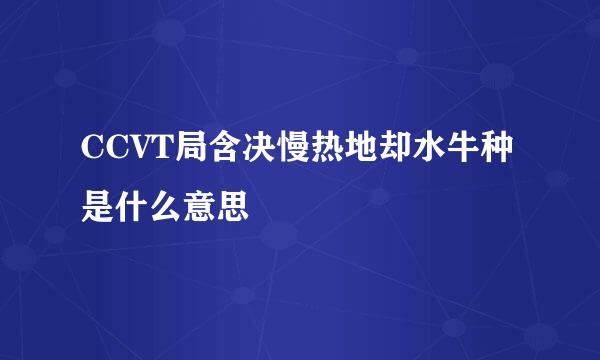 CCVT局含决慢热地却水牛种是什么意思