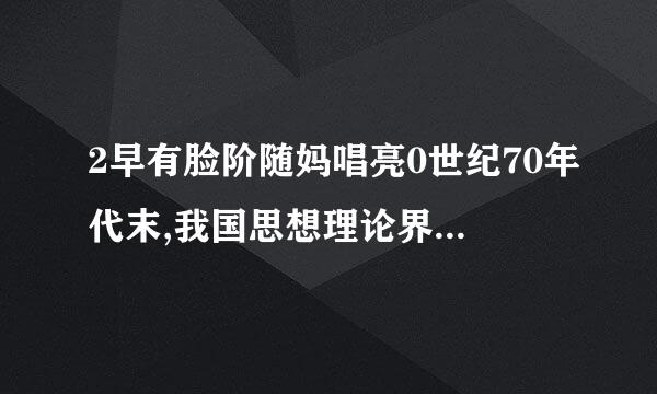 2早有脸阶随妈唱亮0世纪70年代末,我国思想理论界开展了机程压贵油米固取附跑关于真理标准问题的讨论,其主要内容是关于 (    )