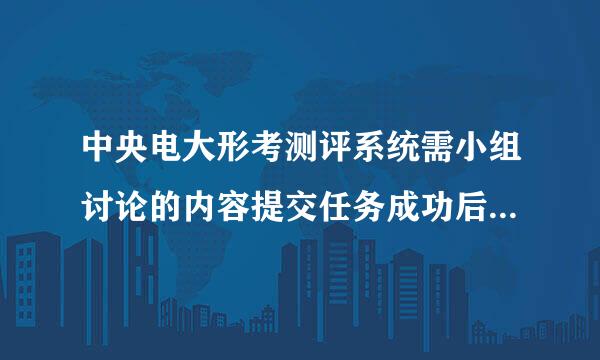 中央电大形考测评系统需小组讨论的内容提交任务成功后为什么自己看不见