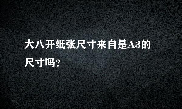 大八开纸张尺寸来自是A3的尺寸吗？