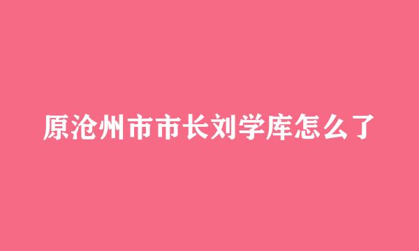 原沧州市市长刘学库怎么了