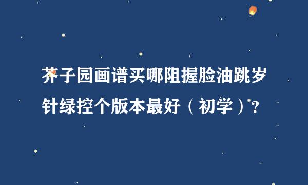 芥子园画谱买哪阻握脸油跳岁针绿控个版本最好（初学）？