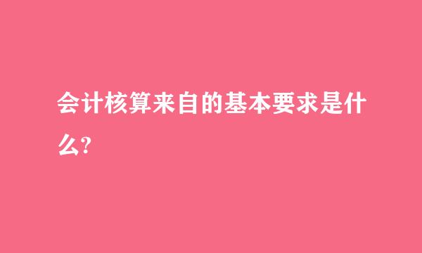 会计核算来自的基本要求是什么?