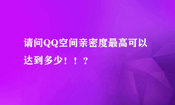 请问QQ空间亲密度最高可以达到多少！！？