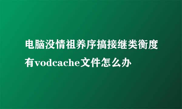 电脑没情祖养序搞接继类衡度有vodcache文件怎么办