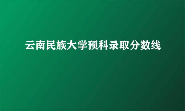 云南民族大学预科录取分数线