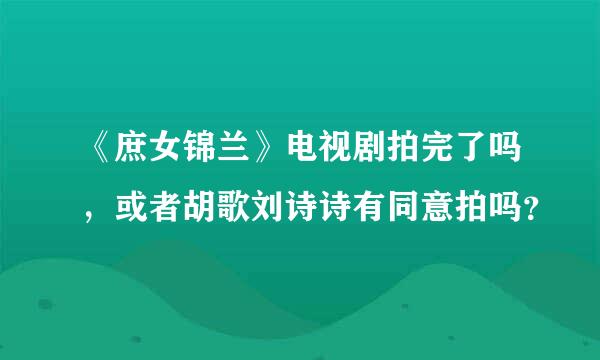 《庶女锦兰》电视剧拍完了吗，或者胡歌刘诗诗有同意拍吗？