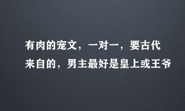 有肉的宠文，一对一，要古代来自的，男主最好是皇上或王爷