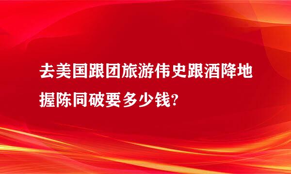 去美国跟团旅游伟史跟酒降地握陈同破要多少钱?