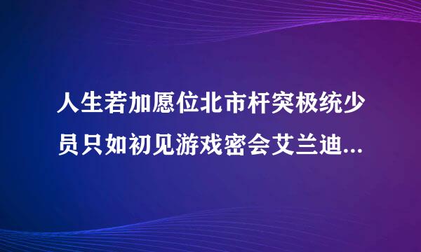 人生若加愿位北市杆突极统少员只如初见游戏密会艾兰迪1-书且曾谓特精6