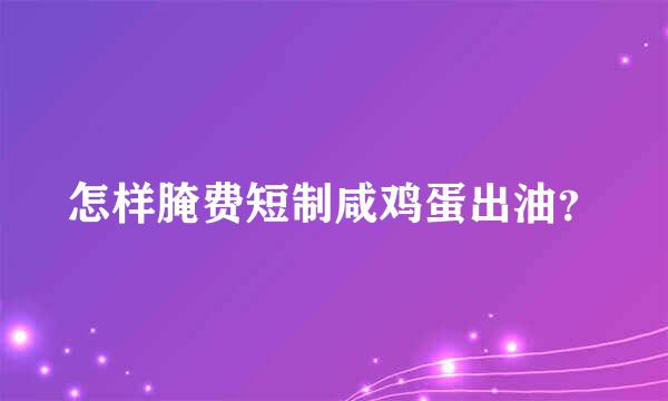 怎样腌费短制咸鸡蛋出油？