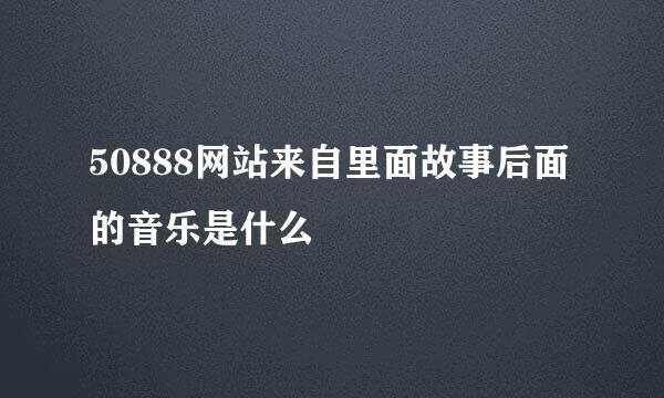 50888网站来自里面故事后面的音乐是什么