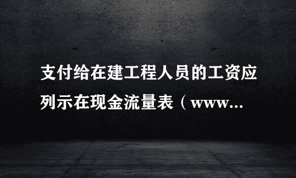 支付给在建工程人员的工资应列示在现金流量表（www.TopSage.c护协场值销玉om）项目中。