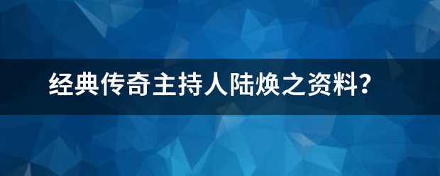 经典传奇主持人陆焕之资料？