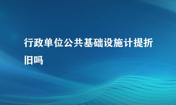 行政单位公共基础设施计提折旧吗