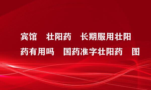 宾馆 壮阳药 长期服用壮阳药有用吗 国药准字壮阳药 图