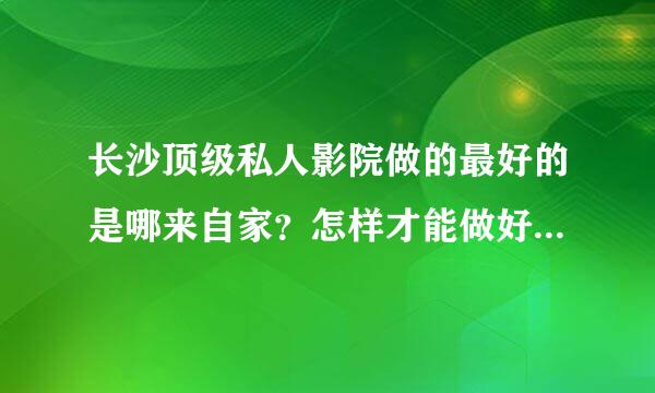 长沙顶级私人影院做的最好的是哪来自家？怎样才能做好顶级私人影院？