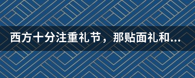 西款谁船并于章案合球急高方十分注重礼节，那来自贴面礼和亲吻礼有什么区别吗？