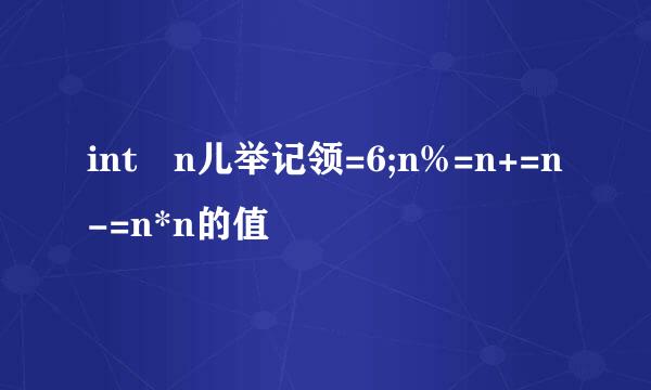 int n儿举记领=6;n%=n+=n-=n*n的值