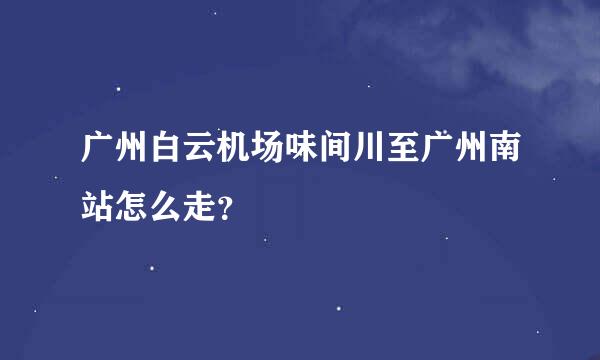 广州白云机场味间川至广州南站怎么走？