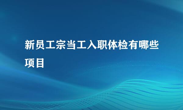 新员工宗当工入职体检有哪些项目