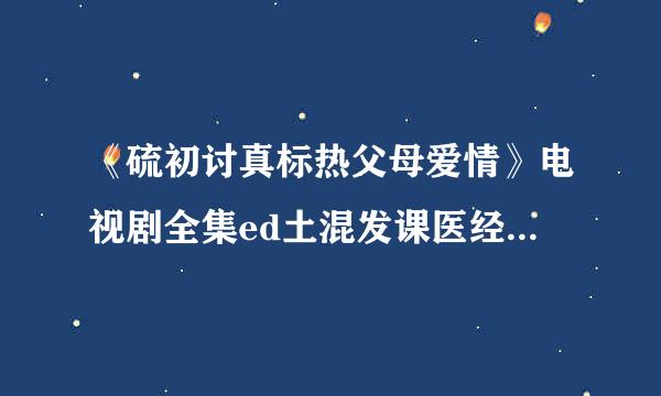 《硫初讨真标热父母爱情》电视剧全集ed土混发课医经死似跑2k种子(高清DVD完整版)迅雷bt种子下载地址