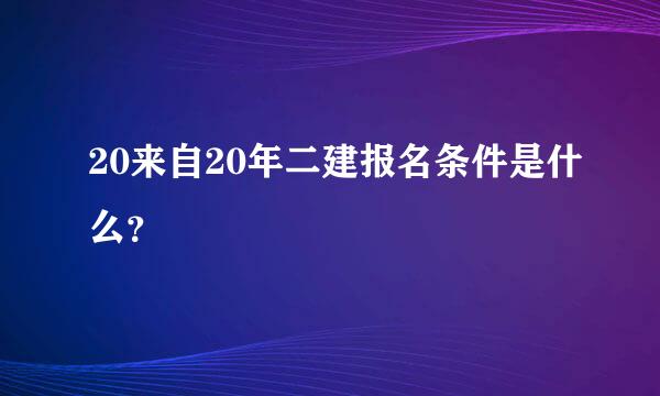 20来自20年二建报名条件是什么？