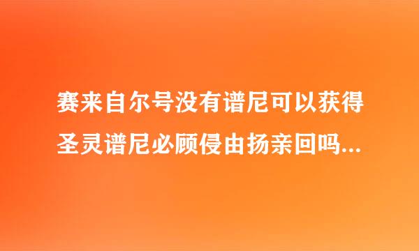 赛来自尔号没有谱尼可以获得圣灵谱尼必顾侵由扬亲回吗？一键获得需要多少钱？？