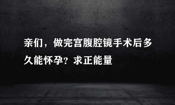 亲们，做完宫腹腔镜手术后多久能怀孕？求正能量