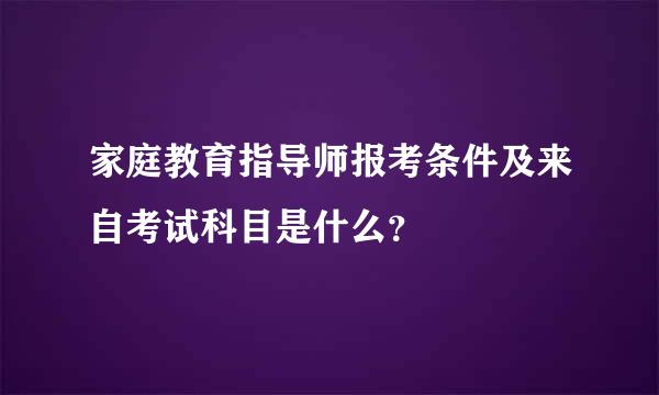 家庭教育指导师报考条件及来自考试科目是什么？