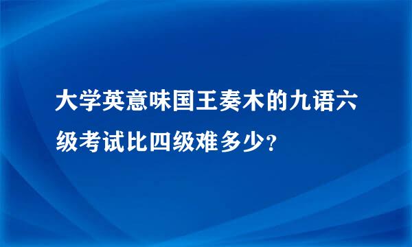 大学英意味国王奏木的九语六级考试比四级难多少？