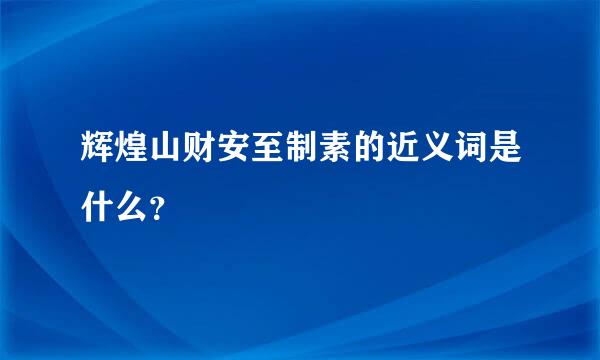 辉煌山财安至制素的近义词是什么？