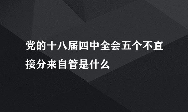 党的十八届四中全会五个不直接分来自管是什么