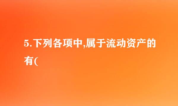 5.下列各项中,属于流动资产的有(