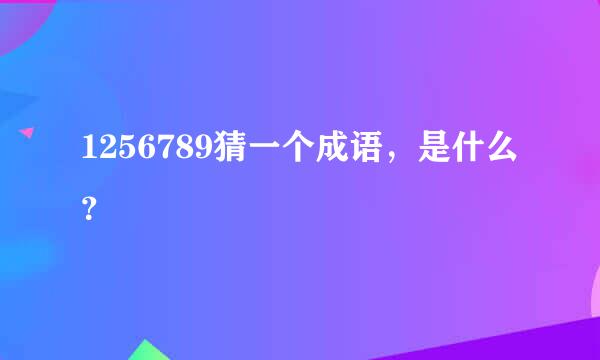 1256789猜一个成语，是什么？