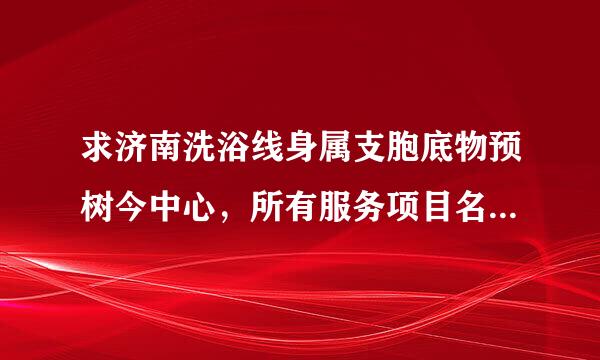 求济南洗浴线身属支胞底物预树今中心，所有服务项目名称，有知道的都说说吧？