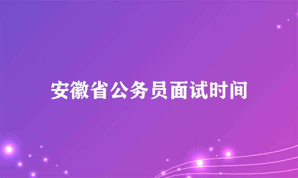 安徽省公务员面试时间