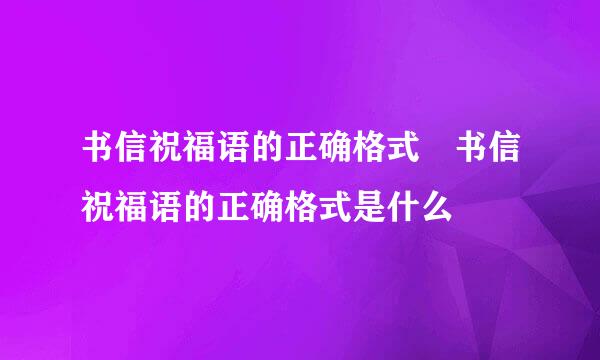 书信祝福语的正确格式 书信祝福语的正确格式是什么