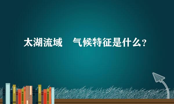 太湖流域 气候特征是什么？