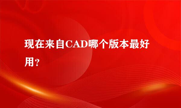 现在来自CAD哪个版本最好用？