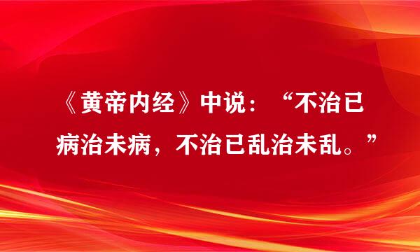 《黄帝内经》中说：“不治已病治未病，不治已乱治未乱。”