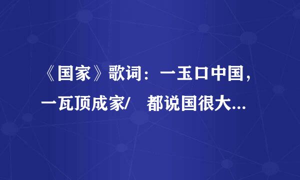 《国家》歌词：一玉口中国，一瓦顶成家/ 都说国很大，其实一个家/ 一心装满国，一手撑起家/ 家是最小国，