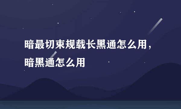 暗最切束规载长黑通怎么用，暗黑通怎么用