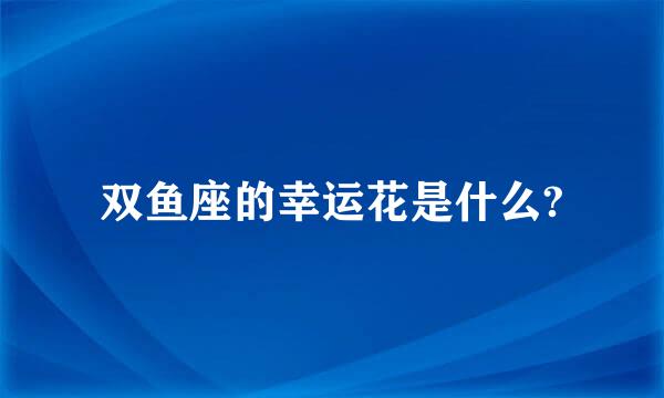 双鱼座的幸运花是什么?