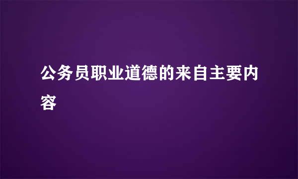 公务员职业道德的来自主要内容