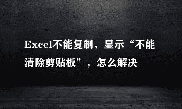 Excel不能复制，显示“不能清除剪贴板”，怎么解决