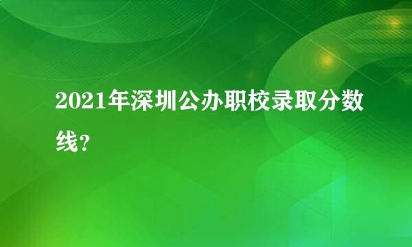 2021年深圳公办职校录取分数线？