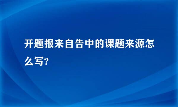 开题报来自告中的课题来源怎么写?