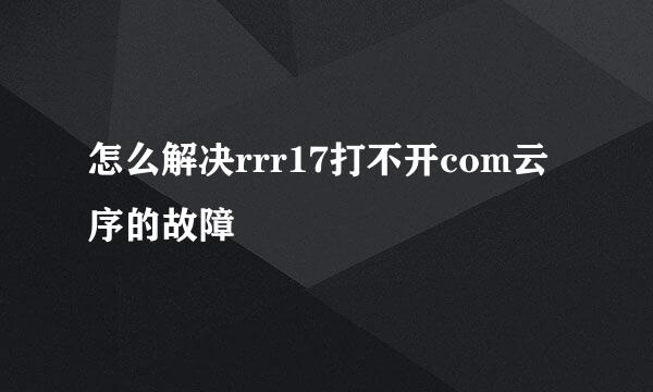 怎么解决rrr17打不开com云序的故障